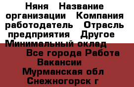 Няня › Название организации ­ Компания-работодатель › Отрасль предприятия ­ Другое › Минимальный оклад ­ 12 000 - Все города Работа » Вакансии   . Мурманская обл.,Снежногорск г.